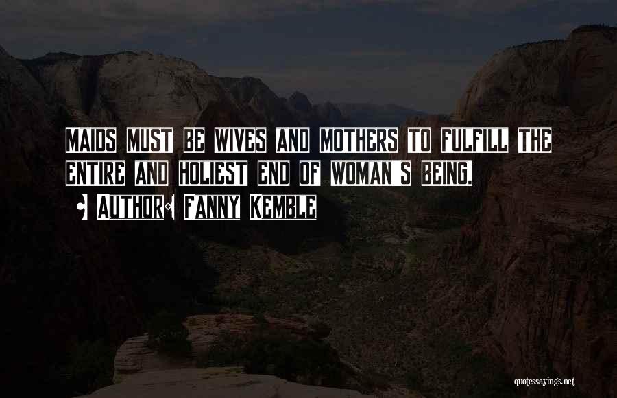 Fanny Kemble Quotes: Maids Must Be Wives And Mothers To Fulfill The Entire And Holiest End Of Woman's Being.
