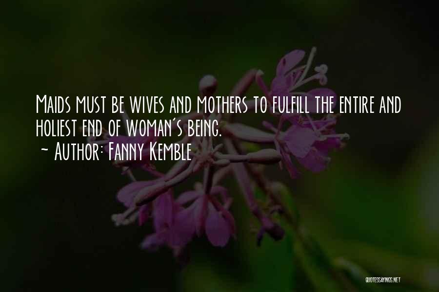 Fanny Kemble Quotes: Maids Must Be Wives And Mothers To Fulfill The Entire And Holiest End Of Woman's Being.