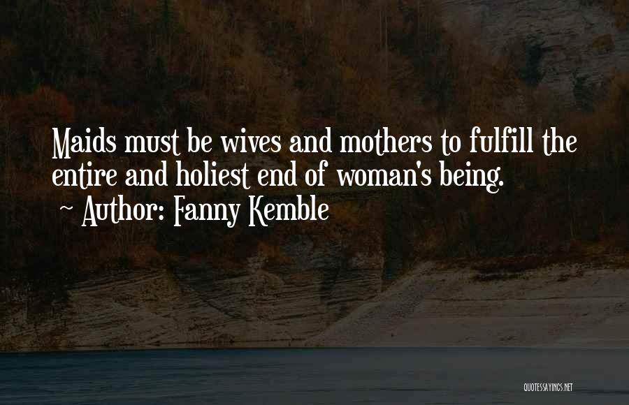 Fanny Kemble Quotes: Maids Must Be Wives And Mothers To Fulfill The Entire And Holiest End Of Woman's Being.