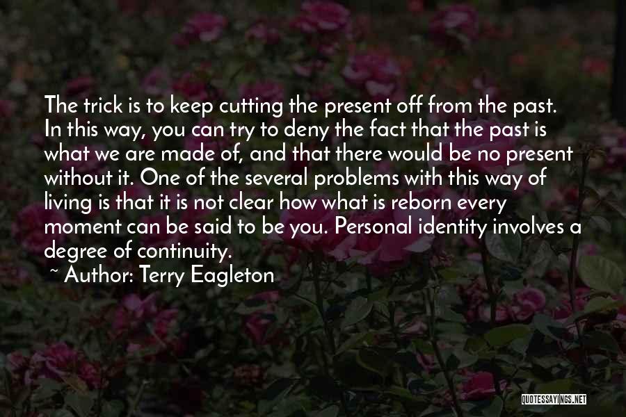 Terry Eagleton Quotes: The Trick Is To Keep Cutting The Present Off From The Past. In This Way, You Can Try To Deny