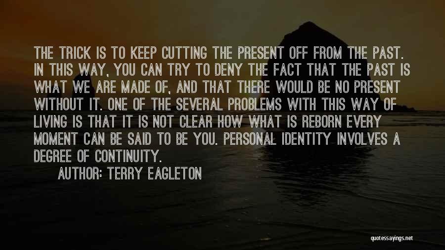 Terry Eagleton Quotes: The Trick Is To Keep Cutting The Present Off From The Past. In This Way, You Can Try To Deny