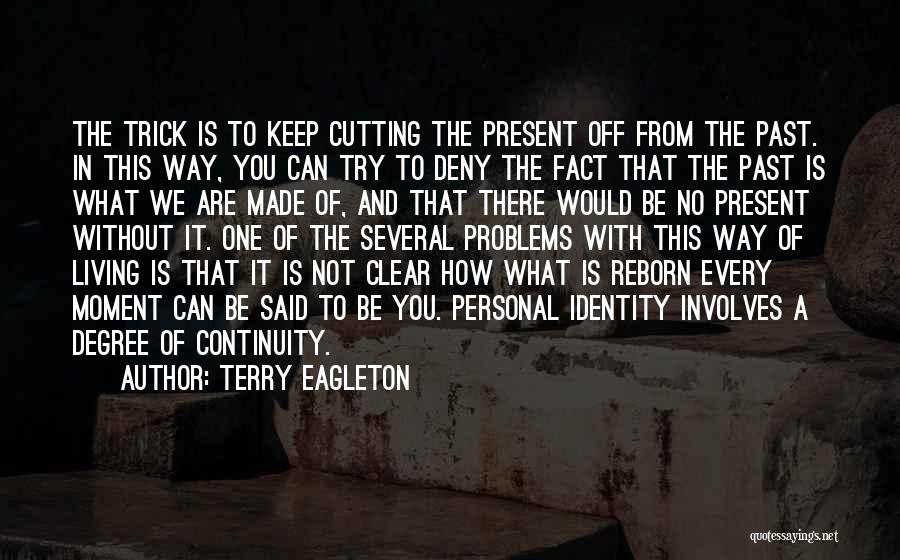 Terry Eagleton Quotes: The Trick Is To Keep Cutting The Present Off From The Past. In This Way, You Can Try To Deny