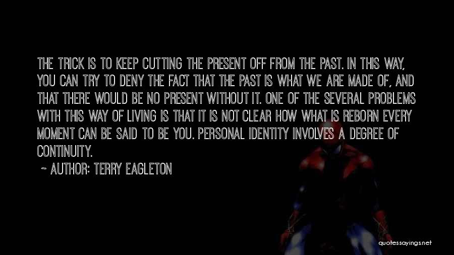 Terry Eagleton Quotes: The Trick Is To Keep Cutting The Present Off From The Past. In This Way, You Can Try To Deny