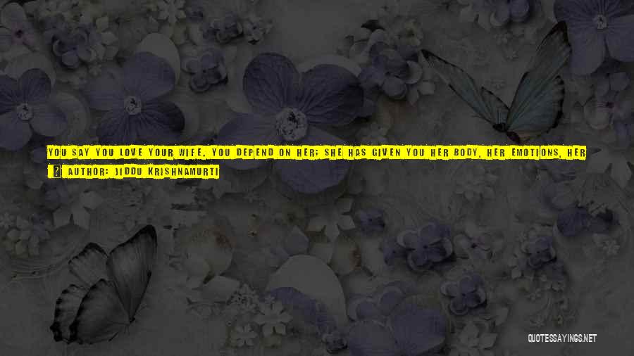 Jiddu Krishnamurti Quotes: You Say You Love Your Wife. You Depend On Her; She Has Given You Her Body, Her Emotions, Her Encouragement,