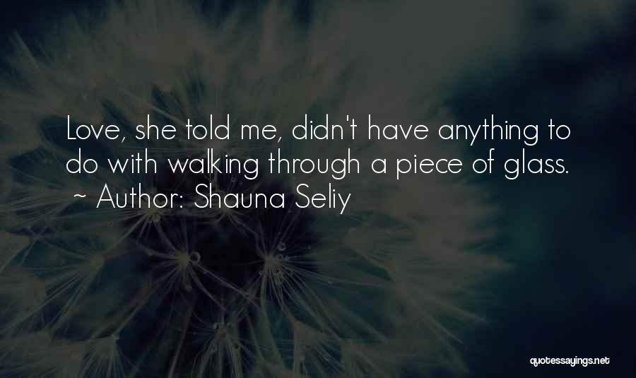 Shauna Seliy Quotes: Love, She Told Me, Didn't Have Anything To Do With Walking Through A Piece Of Glass.