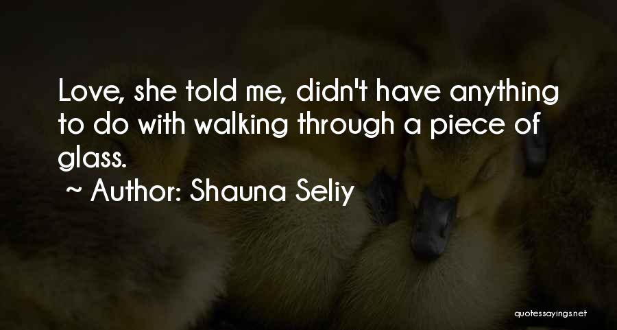 Shauna Seliy Quotes: Love, She Told Me, Didn't Have Anything To Do With Walking Through A Piece Of Glass.