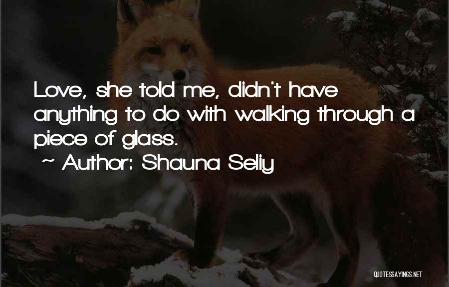 Shauna Seliy Quotes: Love, She Told Me, Didn't Have Anything To Do With Walking Through A Piece Of Glass.