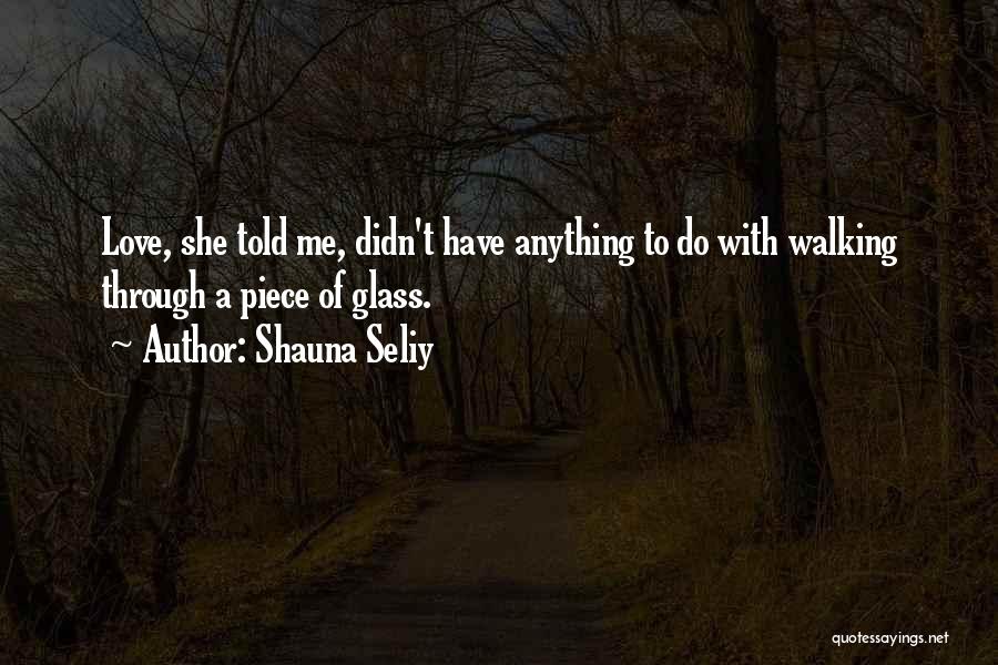 Shauna Seliy Quotes: Love, She Told Me, Didn't Have Anything To Do With Walking Through A Piece Of Glass.