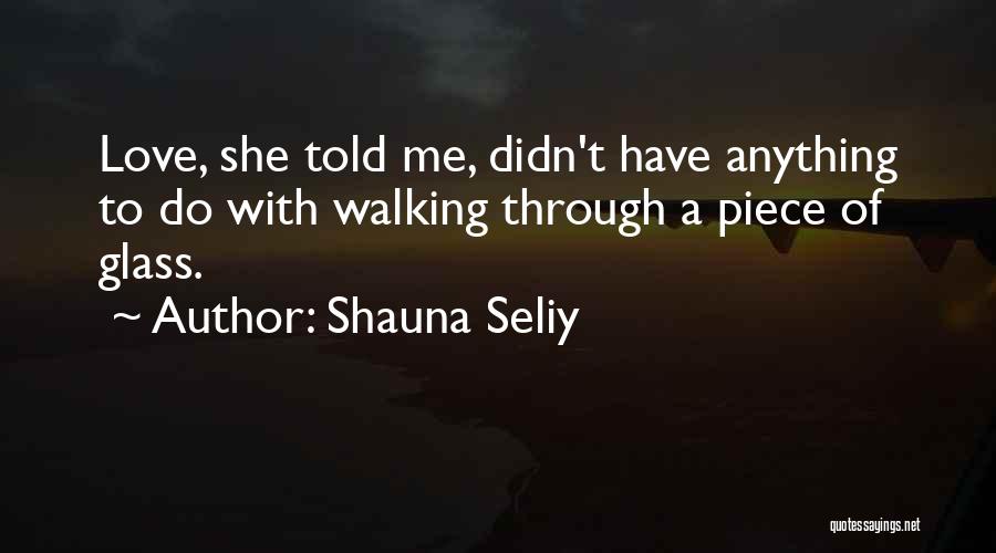 Shauna Seliy Quotes: Love, She Told Me, Didn't Have Anything To Do With Walking Through A Piece Of Glass.