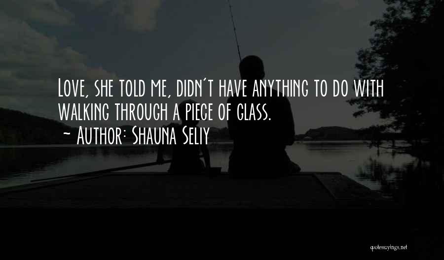 Shauna Seliy Quotes: Love, She Told Me, Didn't Have Anything To Do With Walking Through A Piece Of Glass.