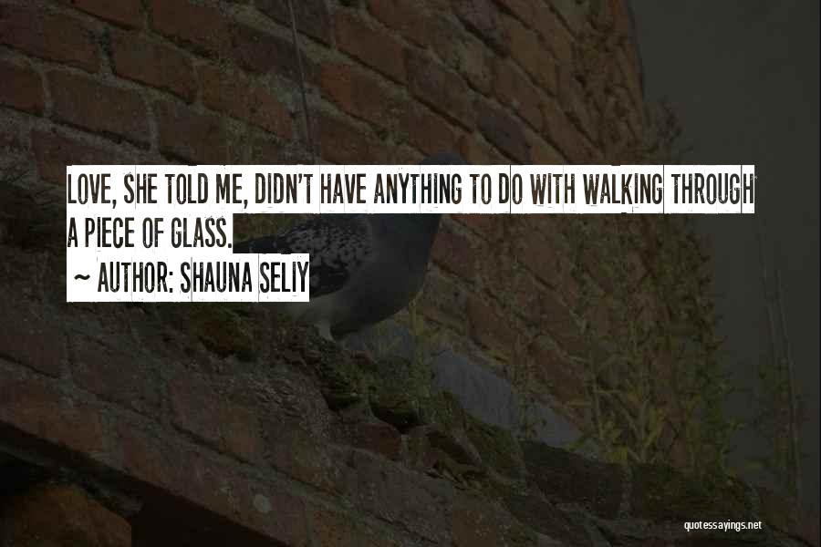 Shauna Seliy Quotes: Love, She Told Me, Didn't Have Anything To Do With Walking Through A Piece Of Glass.