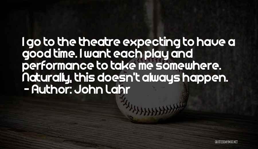 John Lahr Quotes: I Go To The Theatre Expecting To Have A Good Time. I Want Each Play And Performance To Take Me