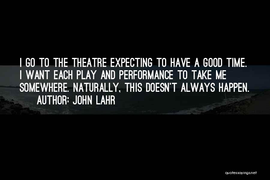 John Lahr Quotes: I Go To The Theatre Expecting To Have A Good Time. I Want Each Play And Performance To Take Me