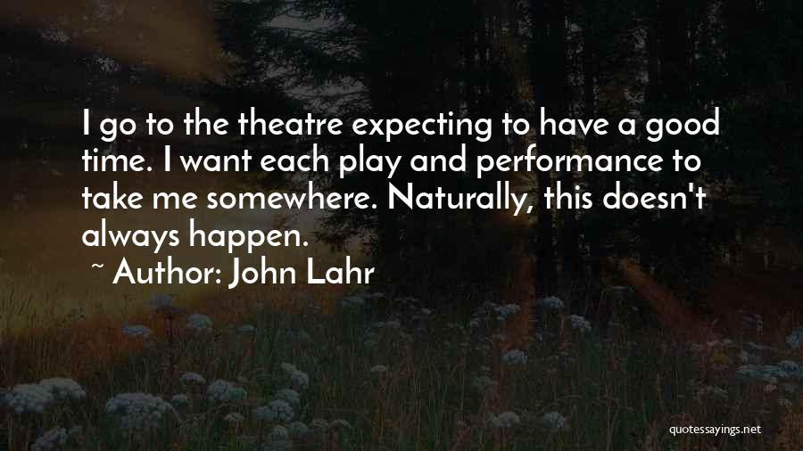 John Lahr Quotes: I Go To The Theatre Expecting To Have A Good Time. I Want Each Play And Performance To Take Me