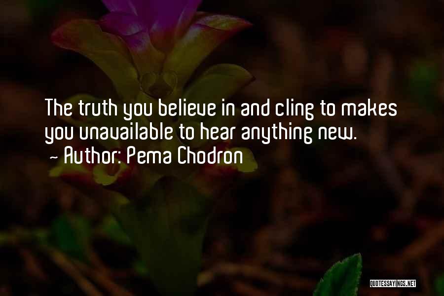Pema Chodron Quotes: The Truth You Believe In And Cling To Makes You Unavailable To Hear Anything New.