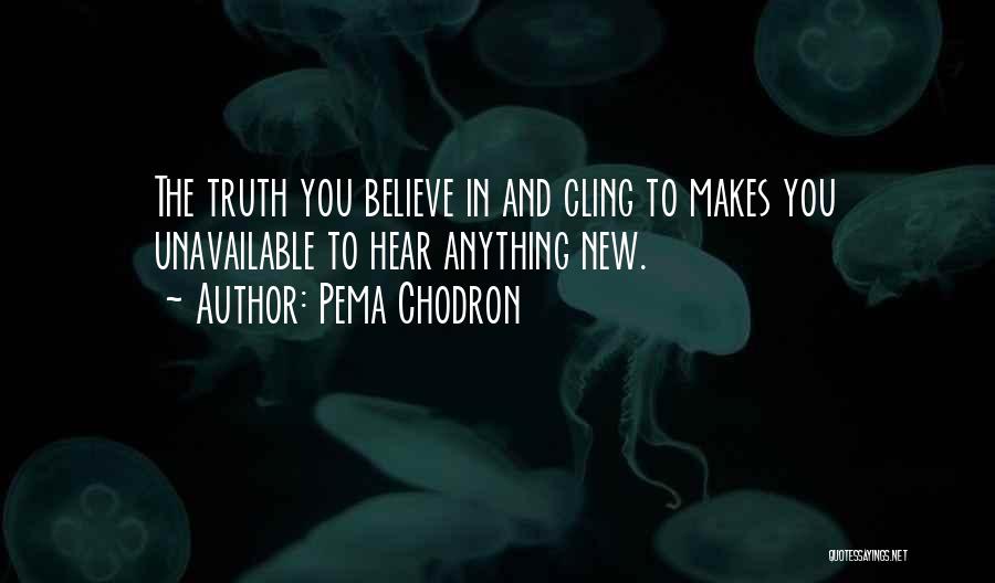 Pema Chodron Quotes: The Truth You Believe In And Cling To Makes You Unavailable To Hear Anything New.