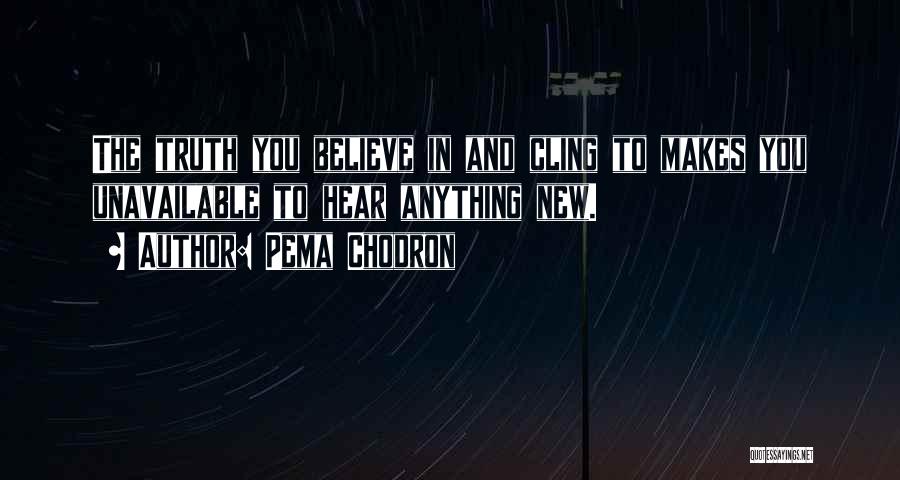 Pema Chodron Quotes: The Truth You Believe In And Cling To Makes You Unavailable To Hear Anything New.