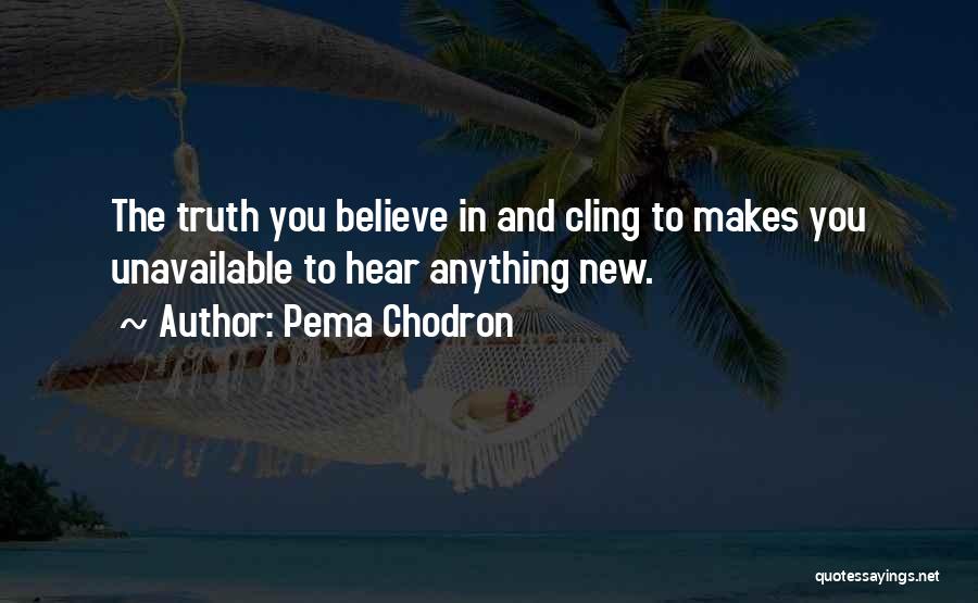 Pema Chodron Quotes: The Truth You Believe In And Cling To Makes You Unavailable To Hear Anything New.