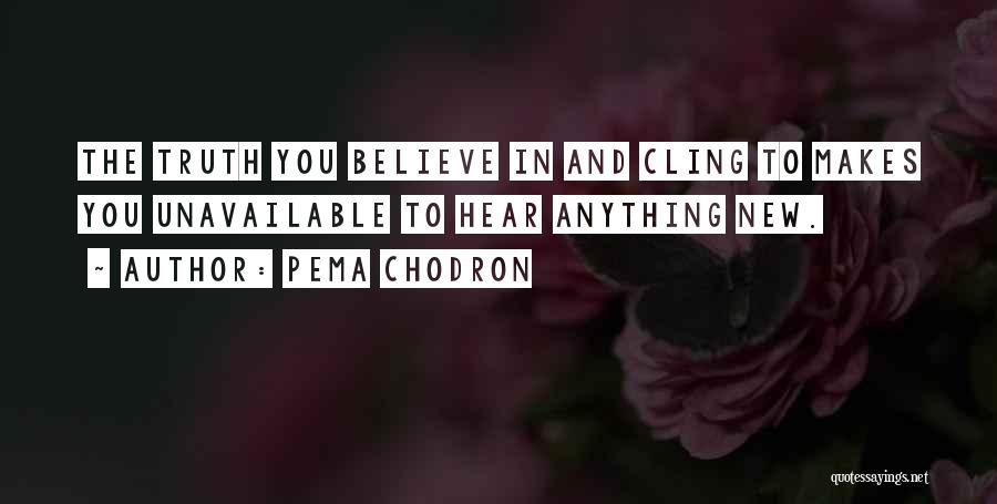 Pema Chodron Quotes: The Truth You Believe In And Cling To Makes You Unavailable To Hear Anything New.