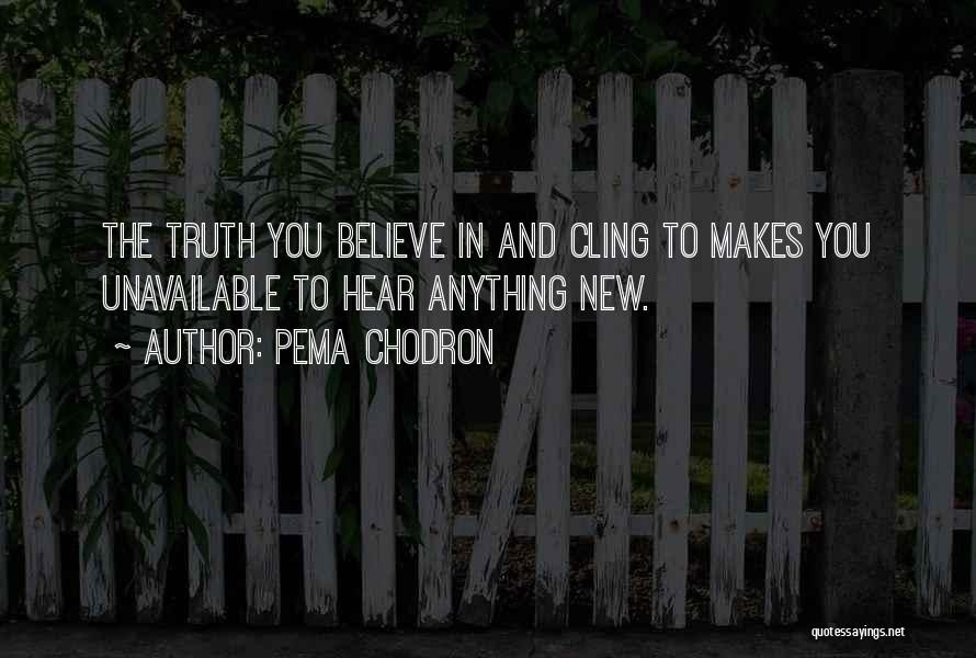 Pema Chodron Quotes: The Truth You Believe In And Cling To Makes You Unavailable To Hear Anything New.
