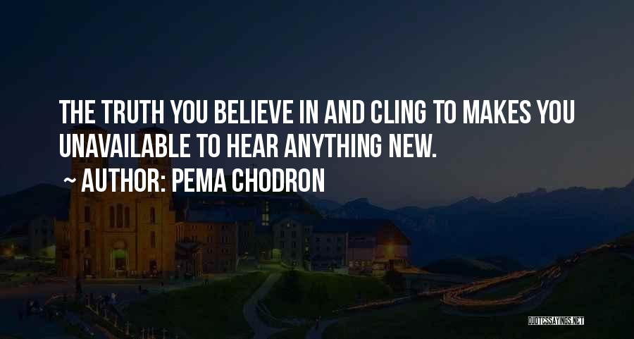 Pema Chodron Quotes: The Truth You Believe In And Cling To Makes You Unavailable To Hear Anything New.