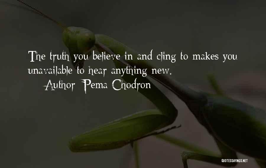 Pema Chodron Quotes: The Truth You Believe In And Cling To Makes You Unavailable To Hear Anything New.