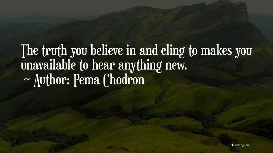 Pema Chodron Quotes: The Truth You Believe In And Cling To Makes You Unavailable To Hear Anything New.