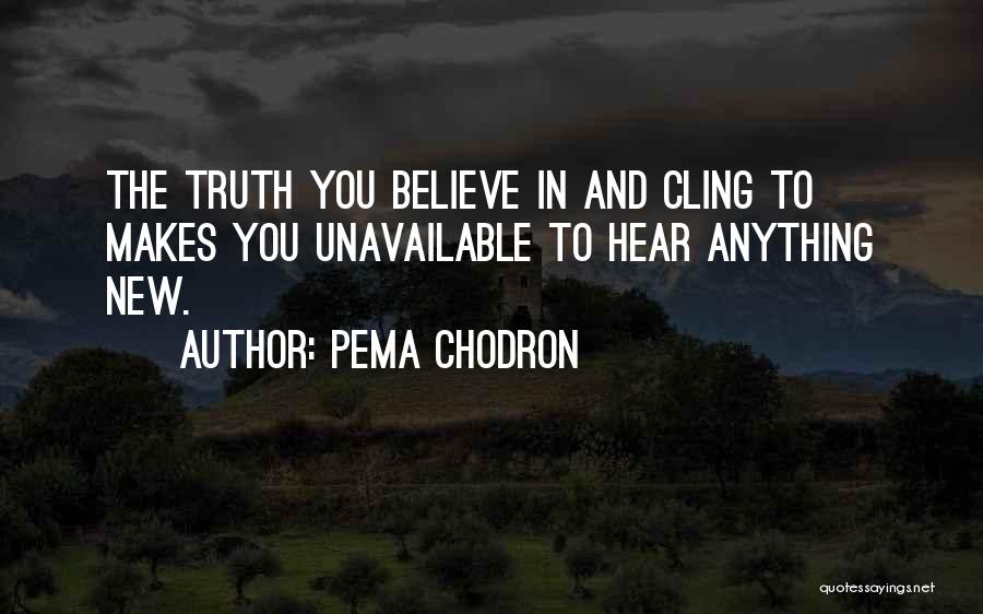 Pema Chodron Quotes: The Truth You Believe In And Cling To Makes You Unavailable To Hear Anything New.