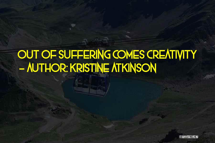 Kristine Atkinson Quotes: Out Of Suffering Comes Creativity