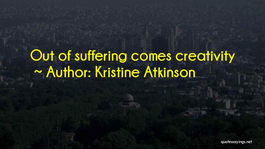 Kristine Atkinson Quotes: Out Of Suffering Comes Creativity