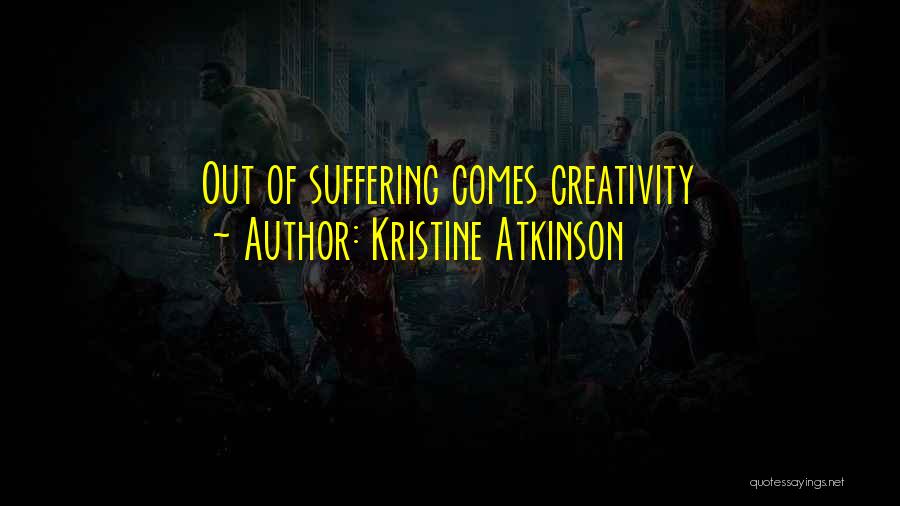 Kristine Atkinson Quotes: Out Of Suffering Comes Creativity