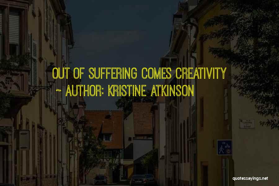 Kristine Atkinson Quotes: Out Of Suffering Comes Creativity