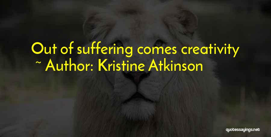 Kristine Atkinson Quotes: Out Of Suffering Comes Creativity