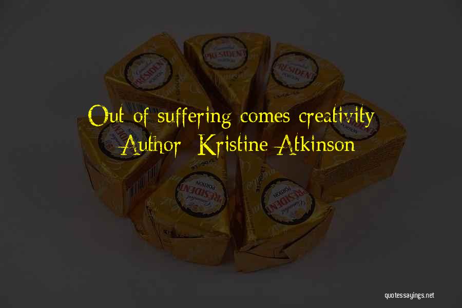 Kristine Atkinson Quotes: Out Of Suffering Comes Creativity