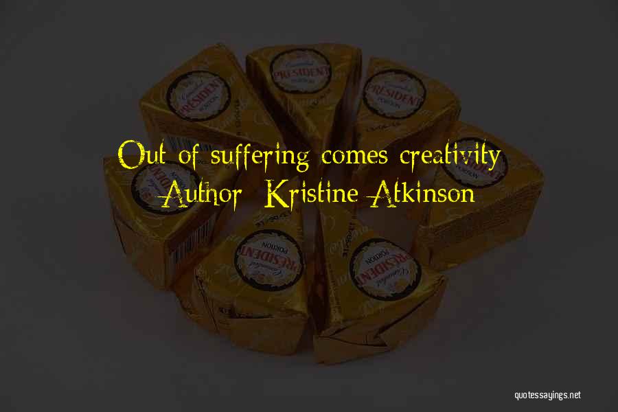 Kristine Atkinson Quotes: Out Of Suffering Comes Creativity