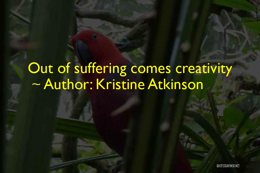 Kristine Atkinson Quotes: Out Of Suffering Comes Creativity