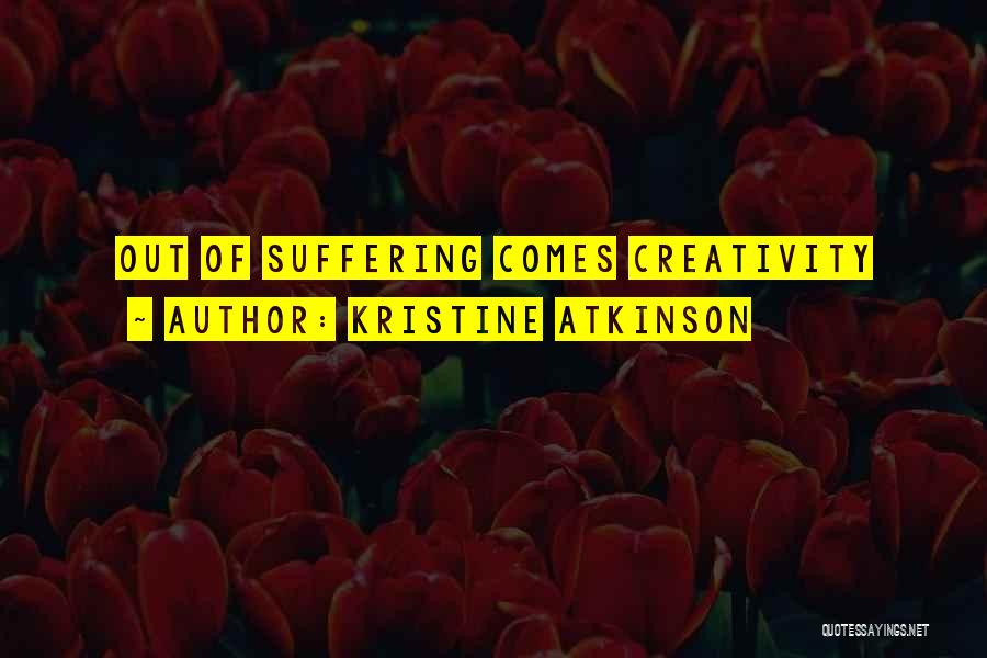 Kristine Atkinson Quotes: Out Of Suffering Comes Creativity