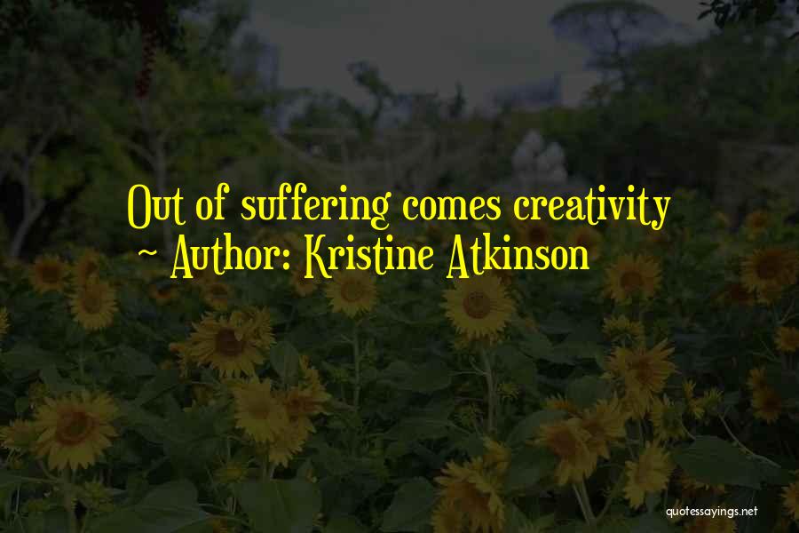 Kristine Atkinson Quotes: Out Of Suffering Comes Creativity