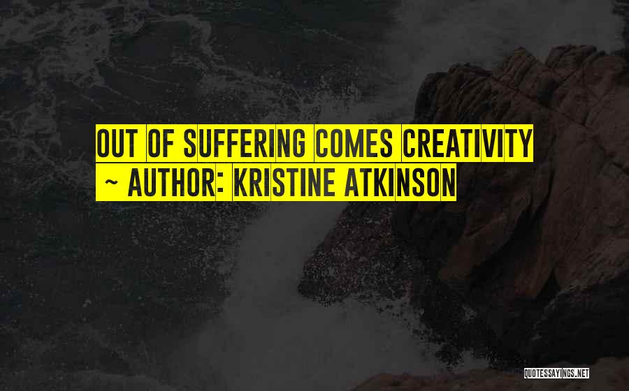 Kristine Atkinson Quotes: Out Of Suffering Comes Creativity