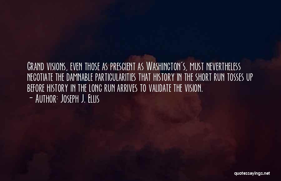 Joseph J. Ellis Quotes: Grand Visions, Even Those As Prescient As Washington's, Must Nevertheless Negotiate The Damnable Particularities That History In The Short Run