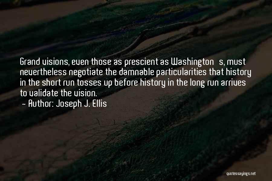 Joseph J. Ellis Quotes: Grand Visions, Even Those As Prescient As Washington's, Must Nevertheless Negotiate The Damnable Particularities That History In The Short Run