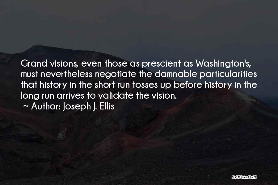 Joseph J. Ellis Quotes: Grand Visions, Even Those As Prescient As Washington's, Must Nevertheless Negotiate The Damnable Particularities That History In The Short Run