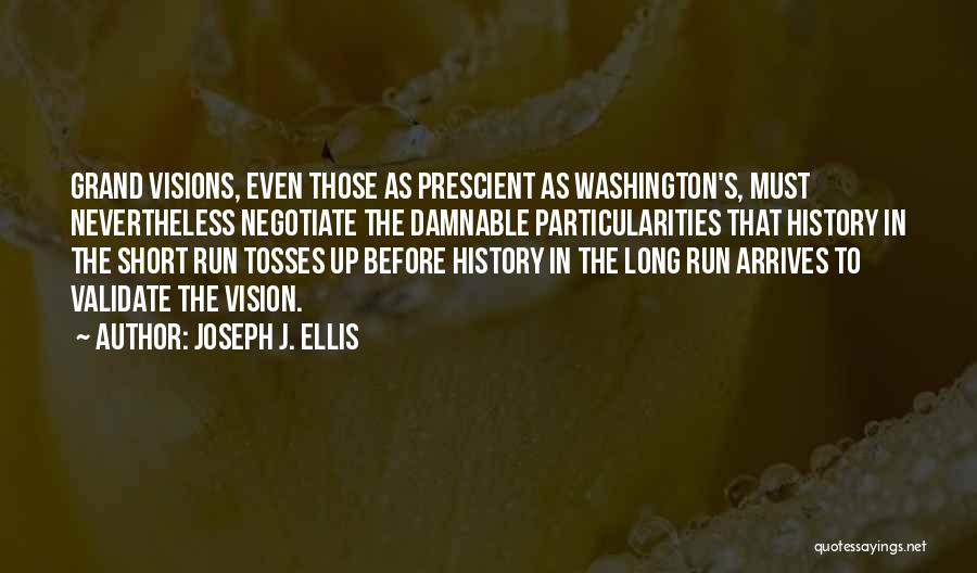 Joseph J. Ellis Quotes: Grand Visions, Even Those As Prescient As Washington's, Must Nevertheless Negotiate The Damnable Particularities That History In The Short Run