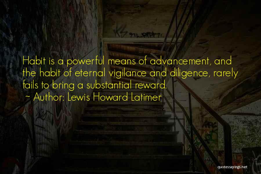 Lewis Howard Latimer Quotes: Habit Is A Powerful Means Of Advancement, And The Habit Of Eternal Vigilance And Diligence, Rarely Fails To Bring A