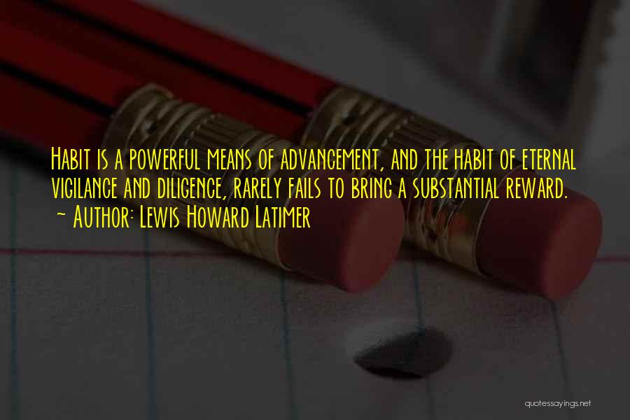 Lewis Howard Latimer Quotes: Habit Is A Powerful Means Of Advancement, And The Habit Of Eternal Vigilance And Diligence, Rarely Fails To Bring A