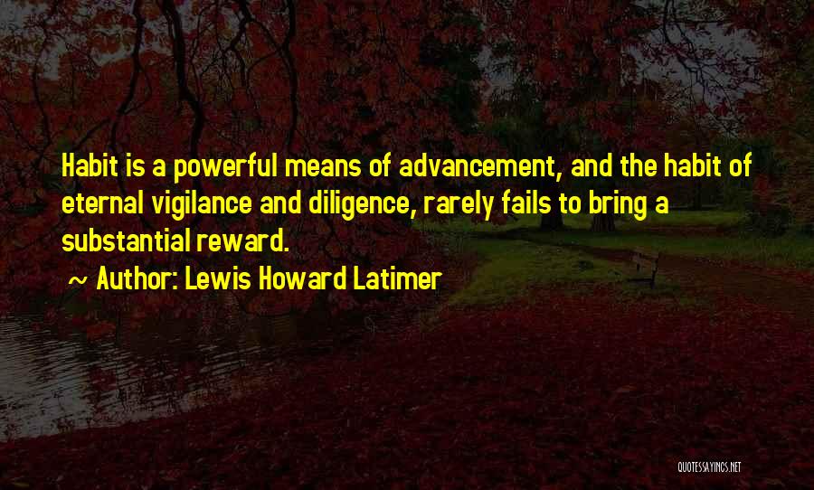 Lewis Howard Latimer Quotes: Habit Is A Powerful Means Of Advancement, And The Habit Of Eternal Vigilance And Diligence, Rarely Fails To Bring A