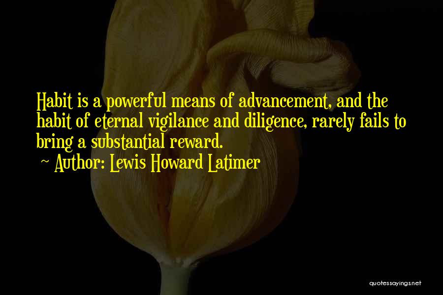 Lewis Howard Latimer Quotes: Habit Is A Powerful Means Of Advancement, And The Habit Of Eternal Vigilance And Diligence, Rarely Fails To Bring A