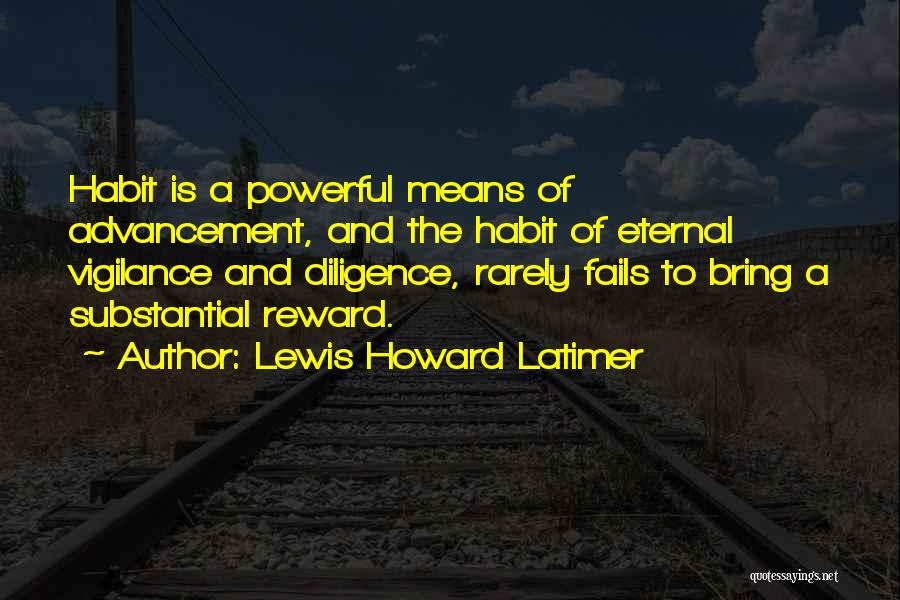 Lewis Howard Latimer Quotes: Habit Is A Powerful Means Of Advancement, And The Habit Of Eternal Vigilance And Diligence, Rarely Fails To Bring A