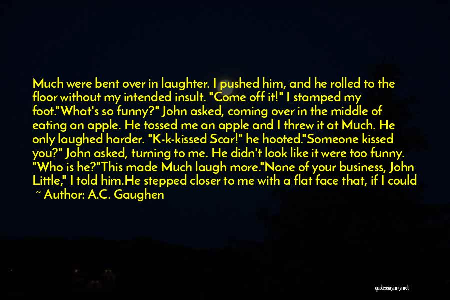 A.C. Gaughen Quotes: Much Were Bent Over In Laughter. I Pushed Him, And He Rolled To The Floor Without My Intended Insult. Come