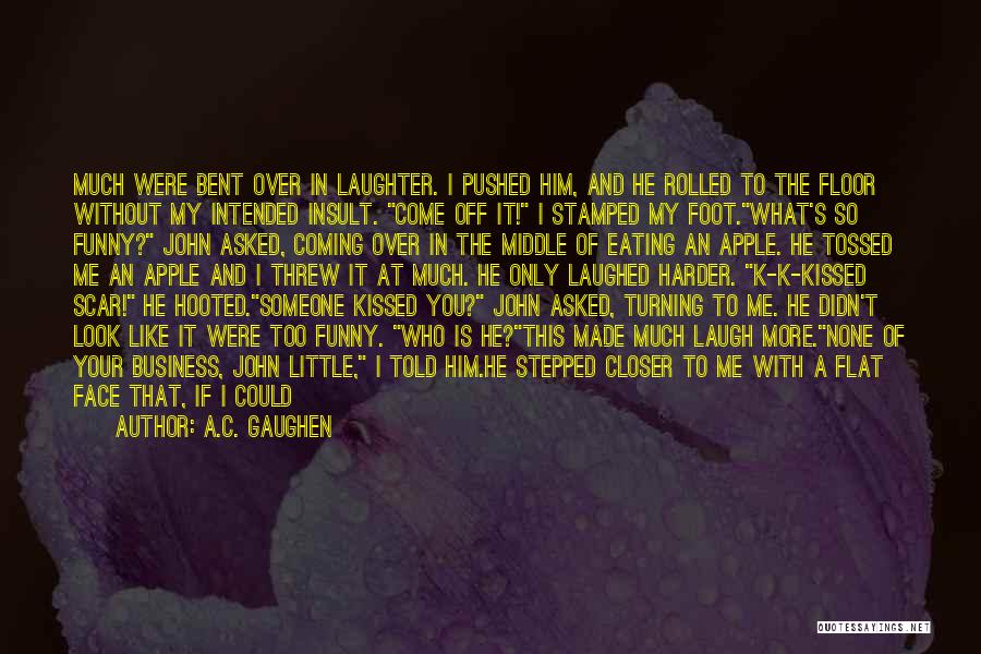 A.C. Gaughen Quotes: Much Were Bent Over In Laughter. I Pushed Him, And He Rolled To The Floor Without My Intended Insult. Come